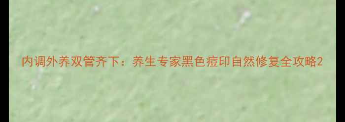 图片 内调外养双管齐下：养生专家黑色痘印自然修复全攻略2