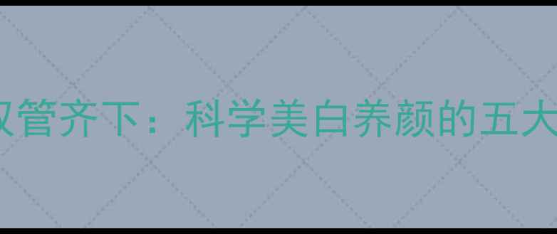 图片 内调外养双管齐下：科学美白养颜的五大黄金法则1