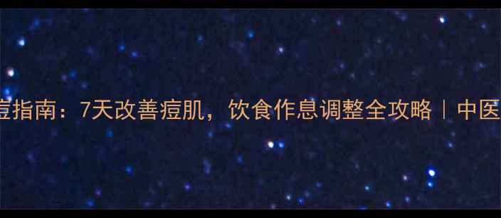 图片 内调外养祛痘指南：7天改善痘肌，饮食作息调整全攻略｜中医养生必看！2
