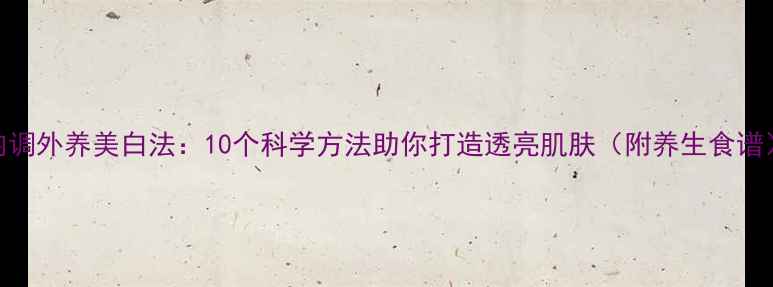 图片 内调外养美白法：10个科学方法助你打造透亮肌肤（附养生食谱）