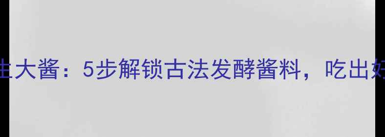 图片 农家自制养生大酱：5步解锁古法发酵酱料，吃出好气色好体质