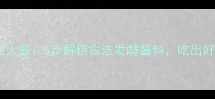 图片 农家自制养生大酱：5步解锁古法发酵酱料，吃出好气色好体质1