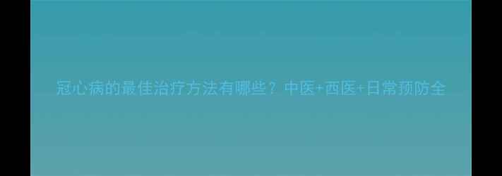 图片 冠心病的最佳治疗方法有哪些？中医+西医+日常预防全