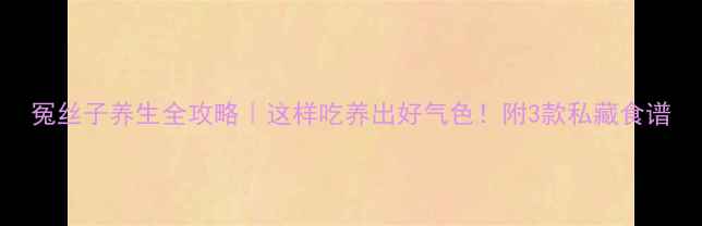 图片 冤丝子养生全攻略｜这样吃养出好气色！附3款私藏食谱