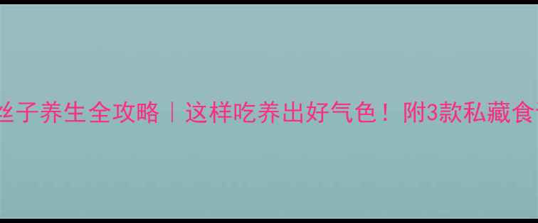 图片 冤丝子养生全攻略｜这样吃养出好气色！附3款私藏食谱1