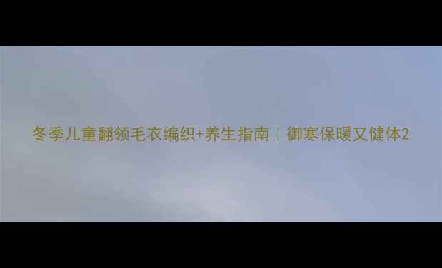 图片 冬季儿童翻领毛衣编织+养生指南｜御寒保暖又健体2