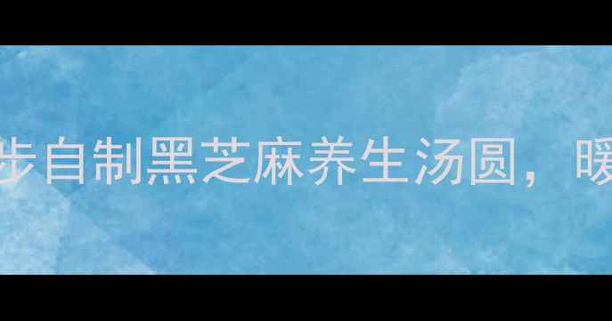 图片 冬季养生必吃！5步自制黑芝麻养生汤圆，暖胃驱寒又补气血2