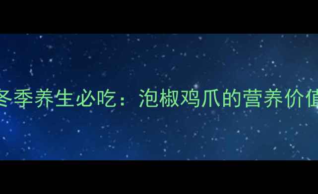 图片 冬季养生必吃：泡椒鸡爪的营养价值
