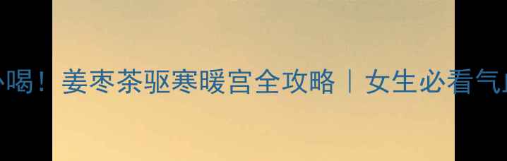 图片 冬季养生必喝！姜枣茶驱寒暖宫全攻略｜女生必看气血茶饮配方