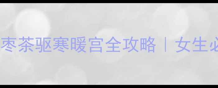 图片 冬季养生必喝！姜枣茶驱寒暖宫全攻略｜女生必看气血茶饮配方1