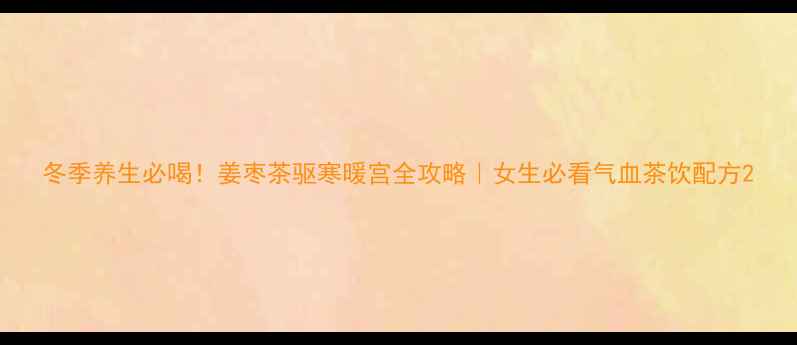 图片 冬季养生必喝！姜枣茶驱寒暖宫全攻略｜女生必看气血茶饮配方2