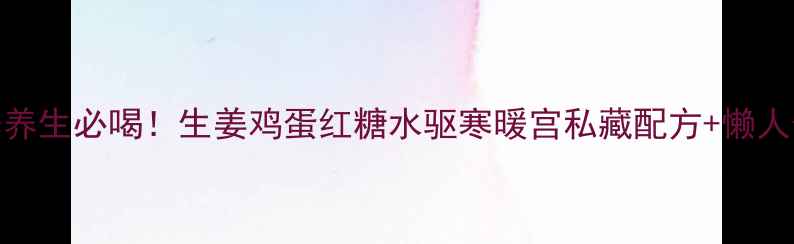 图片 冬季养生必喝！生姜鸡蛋红糖水驱寒暖宫私藏配方+懒人做法
