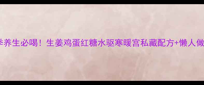 图片 冬季养生必喝！生姜鸡蛋红糖水驱寒暖宫私藏配方+懒人做法1