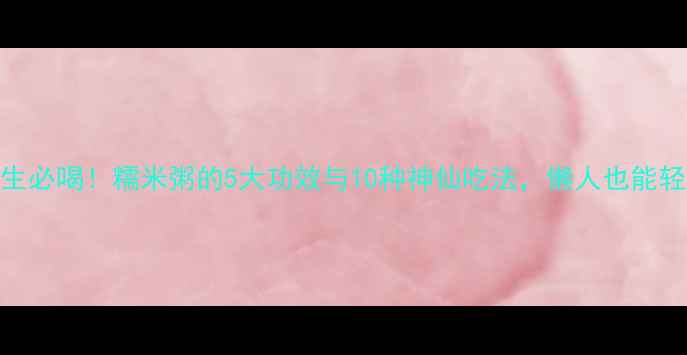 图片 冬季养生必喝！糯米粥的5大功效与10种神仙吃法，懒人也能轻松学会