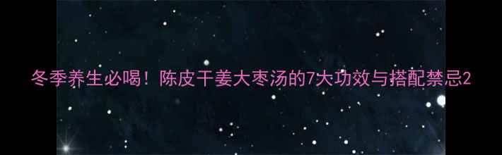 图片 冬季养生必喝！陈皮干姜大枣汤的7大功效与搭配禁忌2