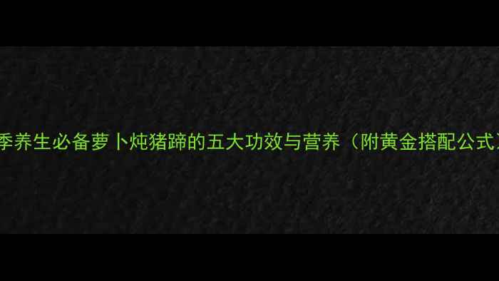 图片 冬季养生必备萝卜炖猪蹄的五大功效与营养（附黄金搭配公式）1