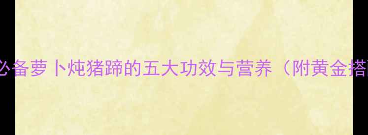 图片 冬季养生必备萝卜炖猪蹄的五大功效与营养（附黄金搭配公式）2