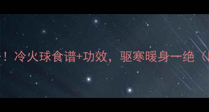 图片 冬季养生必备！冷火球食谱+功效，驱寒暖身一绝（附体质测试）