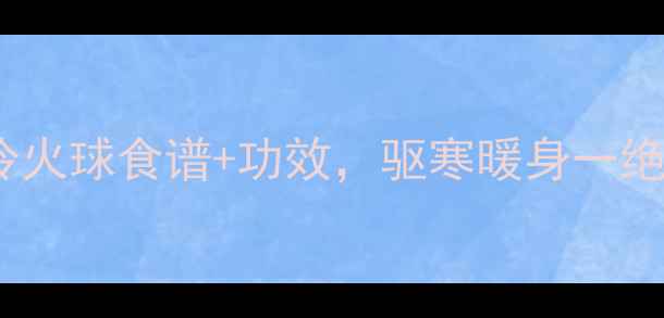 图片 冬季养生必备！冷火球食谱+功效，驱寒暖身一绝（附体质测试）1