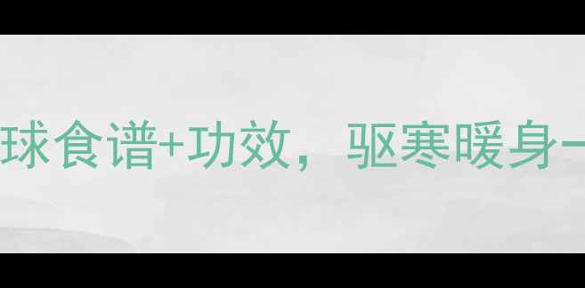 图片 冬季养生必备！冷火球食谱+功效，驱寒暖身一绝（附体质测试）2