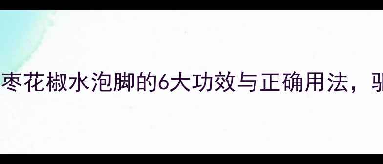 图片 冬季养生必备！姜枣花椒水泡脚的6大功效与正确用法，驱寒祛湿效果翻倍1