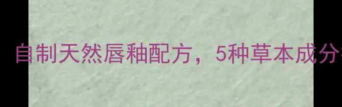 图片 冬季养生必备！自制天然唇釉配方，5种草本成分打造水润双唇2