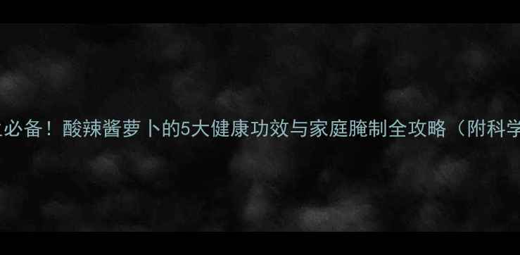 图片 冬季养生必备！酸辣酱萝卜的5大健康功效与家庭腌制全攻略（附科学配比）2