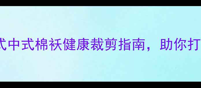 图片 冬季养生必备：女式中式棉袄健康裁剪指南，助你打造御寒护身好棉服2