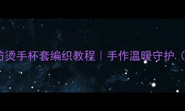 图片 冬季养生必备｜防烫手杯套编织教程｜手作温暖守护（附护手小技巧）2