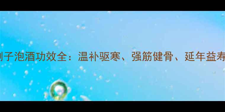 图片 冬季养生必看！捌子泡酒功效全：温补驱寒、强筋健骨、延年益寿的三大核心作用1