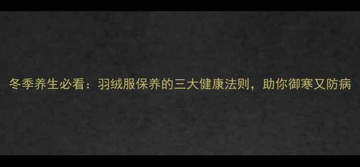 图片 冬季养生必看：羽绒服保养的三大健康法则，助你御寒又防病