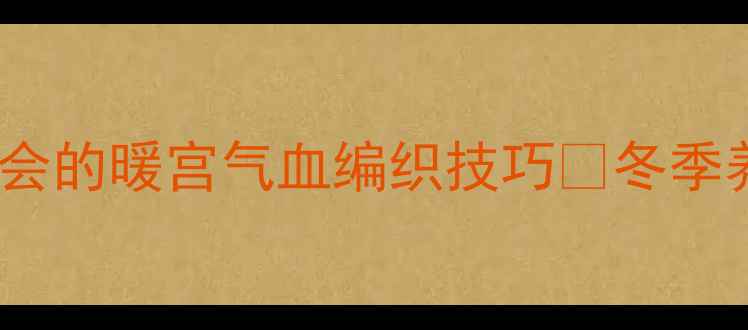图片 冬季养生编织法｜手残党也能学会的暖宫气血编织技巧✨冬季养生编织疗愈暖宫气血手作疗愈2