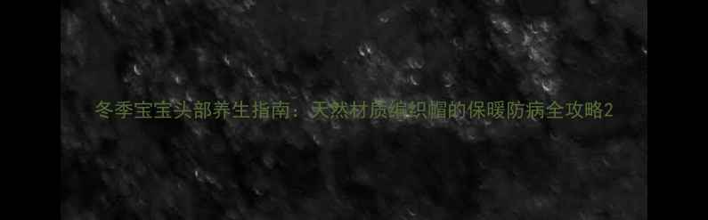 图片 冬季宝宝头部养生指南：天然材质编织帽的保暖防病全攻略2