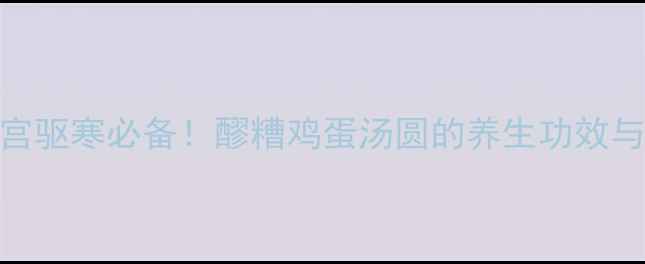 图片 冬季暖宫驱寒必备！醪糟鸡蛋汤圆的养生功效与做法全