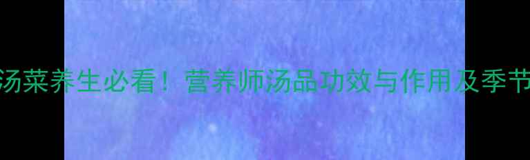 图片 冬季润燥汤菜养生必看！营养师汤品功效与作用及季节搭配指南
