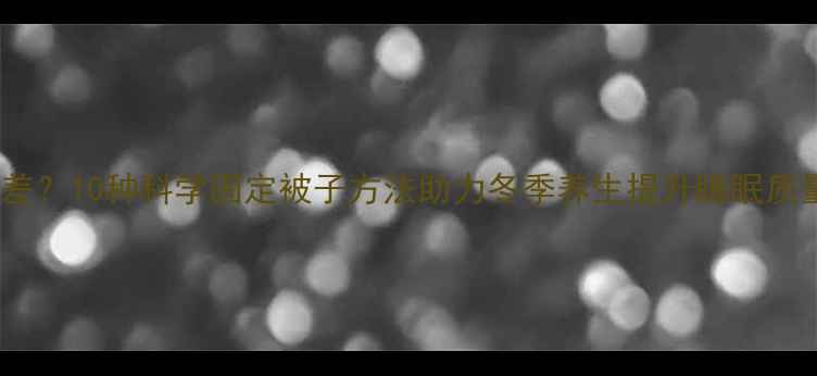 图片 冬季睡眠质量差？10种科学固定被子方法助力冬季养生提升睡眠质量的实用指南1