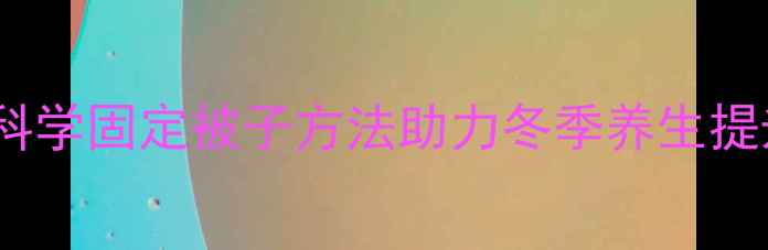 图片 冬季睡眠质量差？10种科学固定被子方法助力冬季养生提升睡眠质量的实用指南2