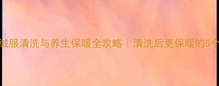 图片 冬季羽绒服清洗与养生保暖全攻略｜清洗后更保暖的5个秘诀🔥