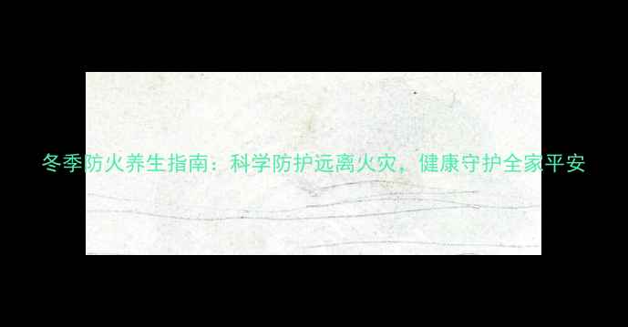 图片 冬季防火养生指南：科学防护远离火灾，健康守护全家平安