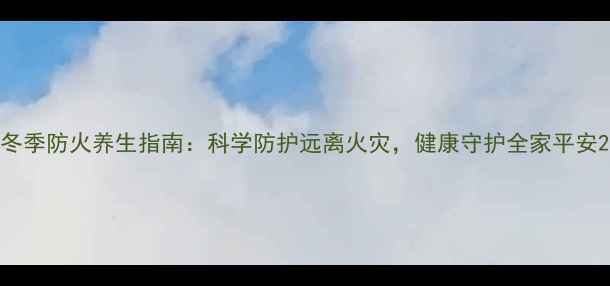 图片 冬季防火养生指南：科学防护远离火灾，健康守护全家平安2