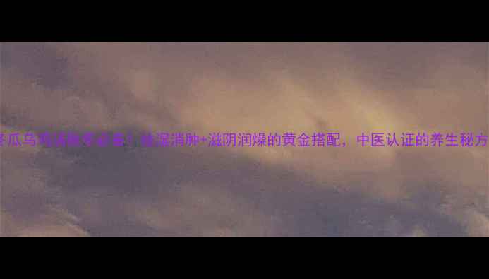 图片 冬瓜乌鸡汤秋冬必备！祛湿消肿+滋阴润燥的黄金搭配，中医认证的养生秘方1