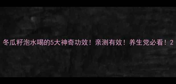 图片 冬瓜籽泡水喝的5大神奇功效！亲测有效！养生党必看！2