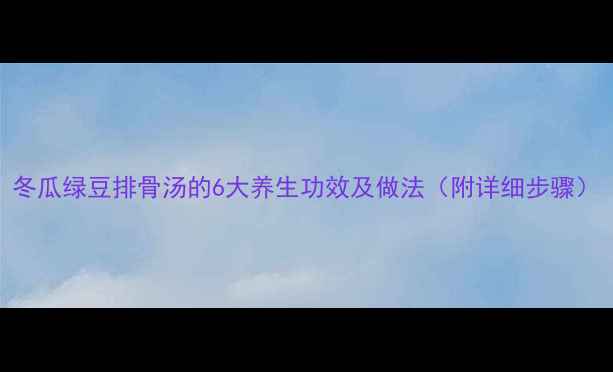 图片 冬瓜绿豆排骨汤的6大养生功效及做法（附详细步骤）