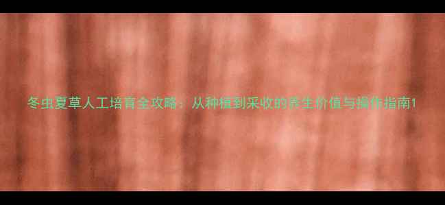 图片 冬虫夏草人工培育全攻略：从种植到采收的养生价值与操作指南1