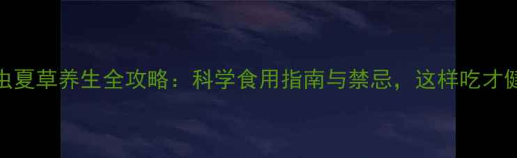 图片 冬虫夏草养生全攻略：科学食用指南与禁忌，这样吃才健康