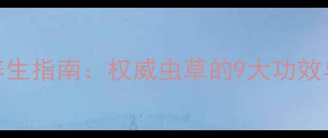 图片 冬虫夏草养生指南：权威虫草的9大功效与适用人群