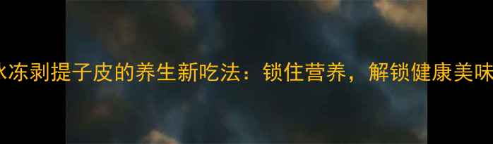 图片 冰冻剥提子皮的养生新吃法：锁住营养，解锁健康美味2