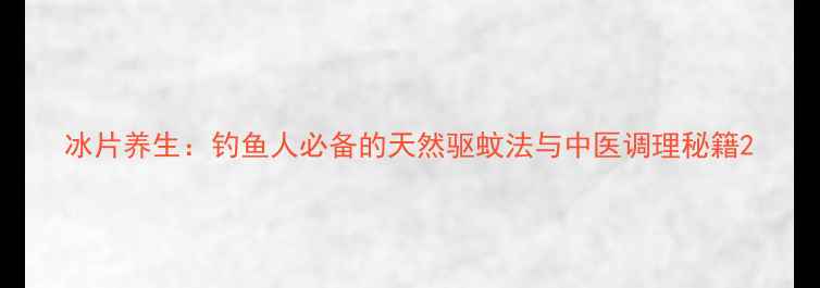 图片 冰片养生：钓鱼人必备的天然驱蚊法与中医调理秘籍2