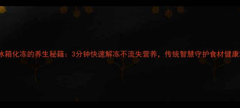 图片 冰箱化冻的养生秘籍：3分钟快速解冻不流失营养，传统智慧守护食材健康2