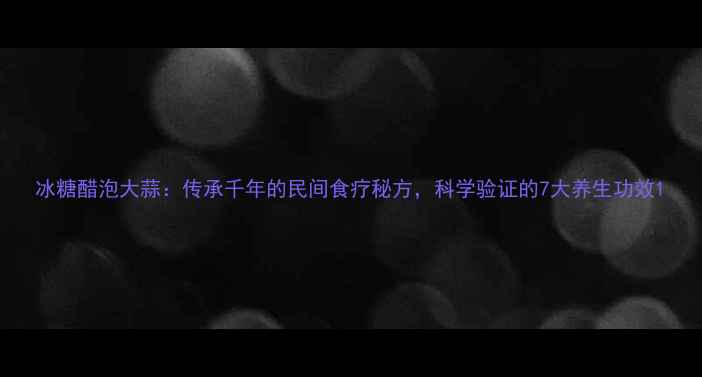 图片 冰糖醋泡大蒜：传承千年的民间食疗秘方，科学验证的7大养生功效1